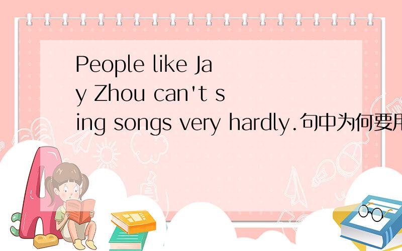 People like Jay Zhou can't sing songs very hardly.句中为何要用hard