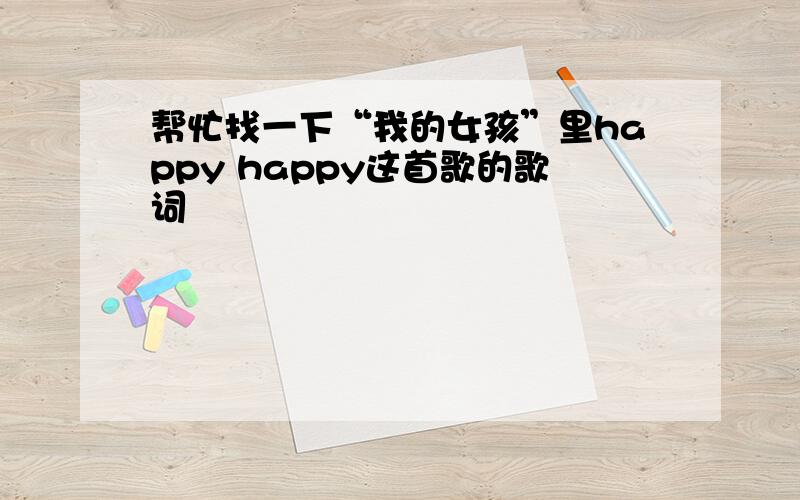 帮忙找一下“我的女孩”里happy happy这首歌的歌词