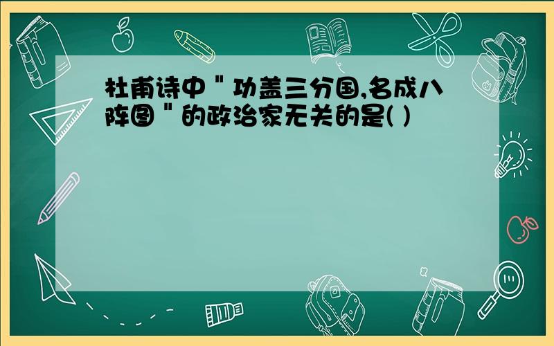 杜甫诗中＂功盖三分国,名成八阵图＂的政治家无关的是( )