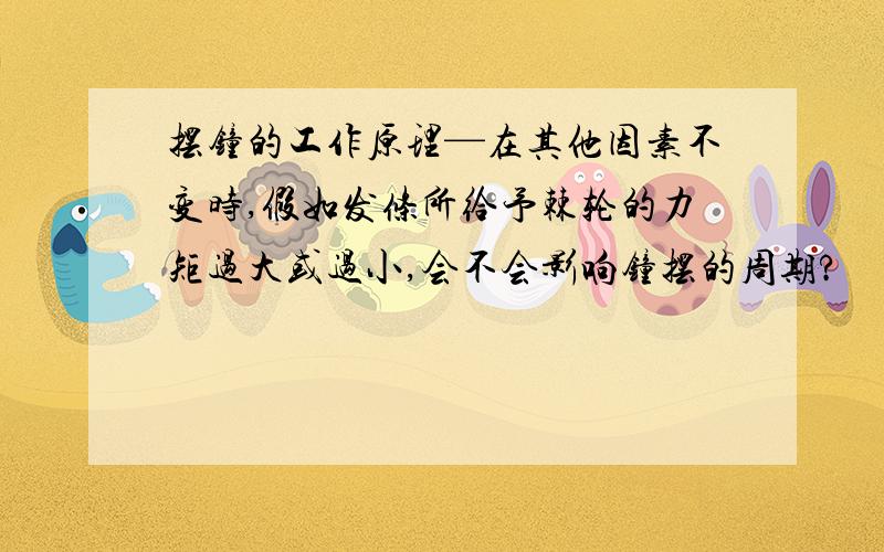 摆钟的工作原理—在其他因素不变时,假如发条所给予棘轮的力矩过大或过小,会不会影响钟摆的周期?