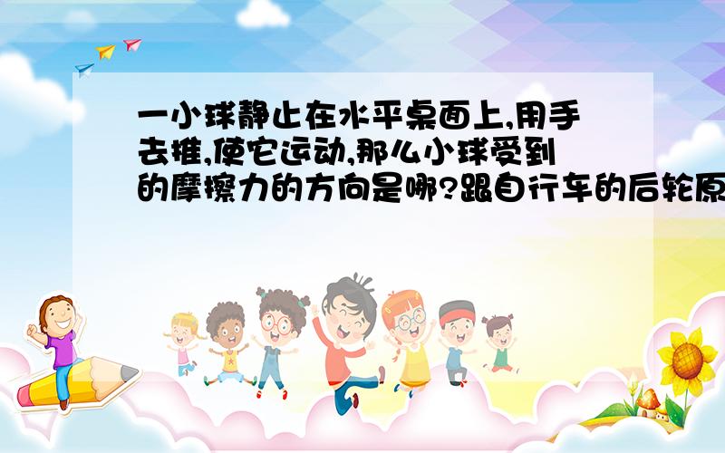 一小球静止在水平桌面上,用手去推,使它运动,那么小球受到的摩擦力的方向是哪?跟自行车的后轮原理有何不同?