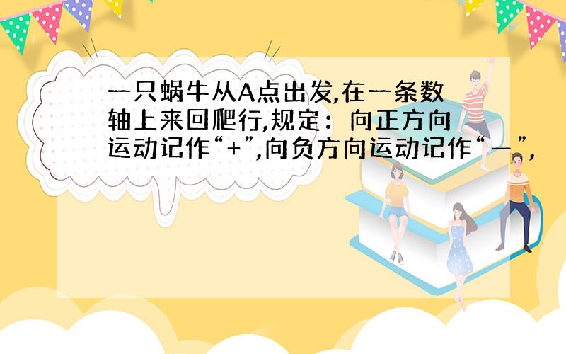 一只蜗牛从A点出发,在一条数轴上来回爬行,规定：向正方向运动记作“+”,向负方向运动记作“—”,