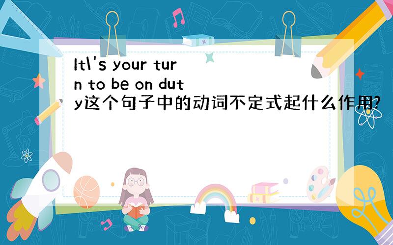 It\'s your turn to be on duty这个句子中的动词不定式起什么作用?