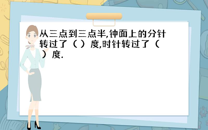 从三点到三点半,钟面上的分针转过了（ ）度,时针转过了（ ）度.