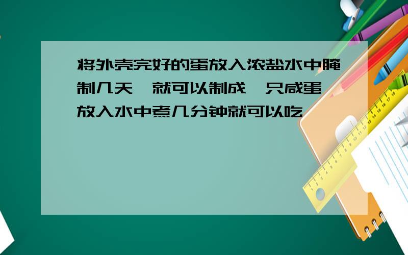 将外壳完好的蛋放入浓盐水中腌制几天,就可以制成一只咸蛋,放入水中煮几分钟就可以吃