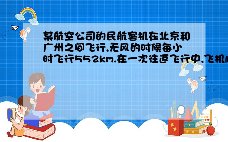 某航空公司的民航客机在北京和广州之间飞行,无风的时候每小时飞行552km.在一次往返飞行中,飞机顺风飞行用了5.5h,返