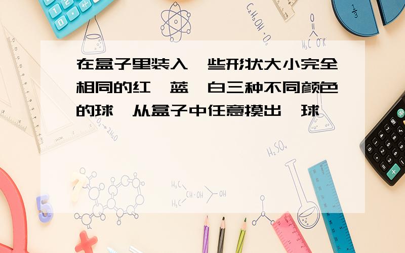 在盒子里装入一些形状大小完全相同的红、蓝、白三种不同颜色的球,从盒子中任意摸出一球,