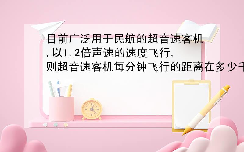 目前广泛用于民航的超音速客机,以1.2倍声速的速度飞行,则超音速客机每分钟飞行的距离在多少千米以上?