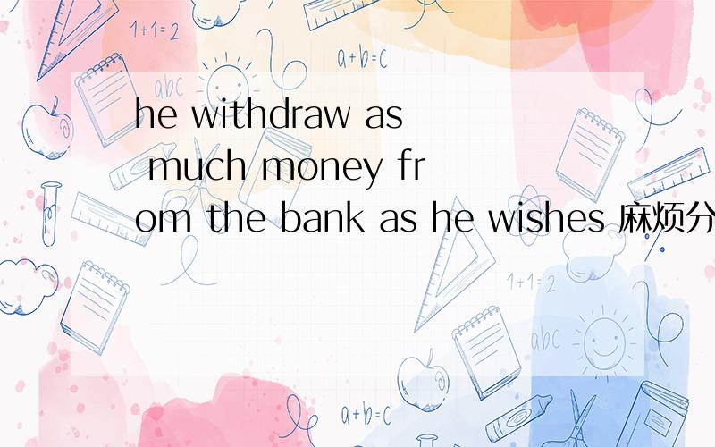 he withdraw as much money from the bank as he wishes 麻烦分析一下句