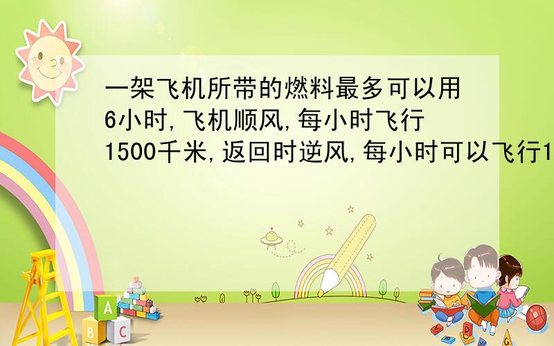 一架飞机所带的燃料最多可以用6小时,飞机顺风,每小时飞行1500千米,返回时逆风,每小时可以飞行1200千米.这架飞机最