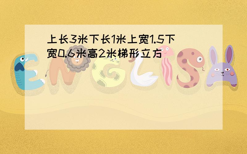 上长3米下长1米上宽1.5下宽0.6米高2米梯形立方