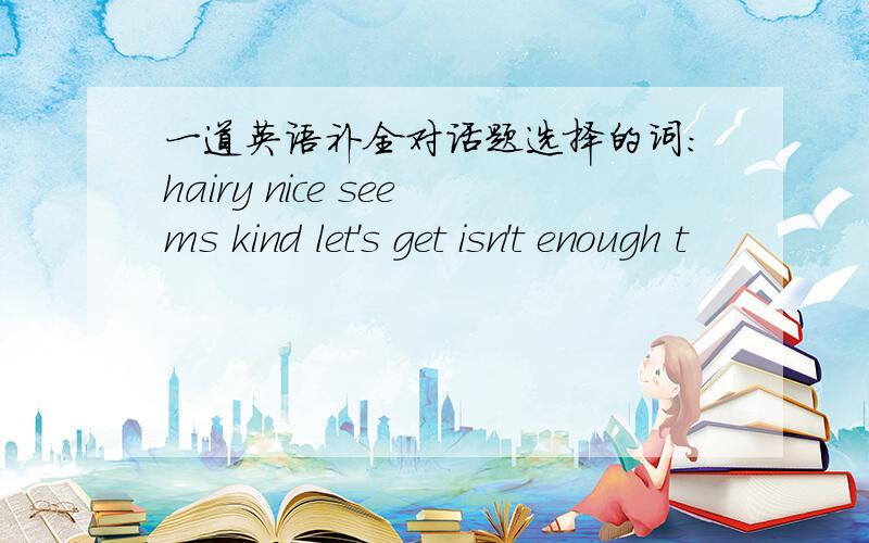 一道英语补全对话题选择的词：hairy nice seems kind let's get isn't enough t