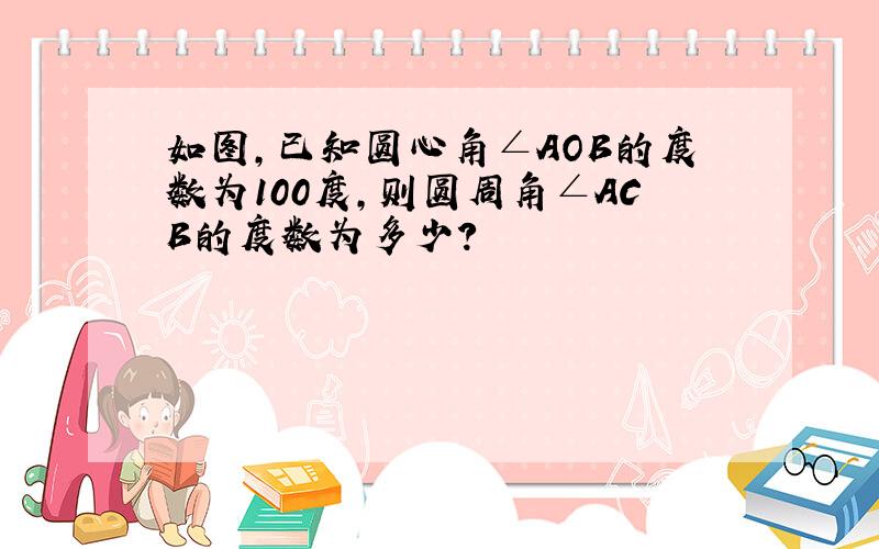 如图,已知圆心角∠AOB的度数为100度,则圆周角∠ACB的度数为多少?