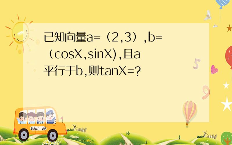 已知向量a=（2,3）,b=（cosX,sinX),且a平行于b,则tanX=?