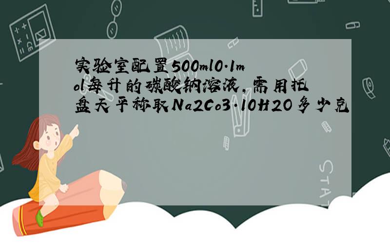 实验室配置500ml0.1mol每升的碳酸钠溶液,需用托盘天平称取Na2Co3·10H2O多少克