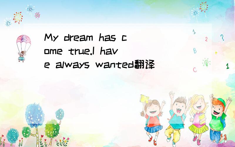 My dream has come true.I have always wanted翻译