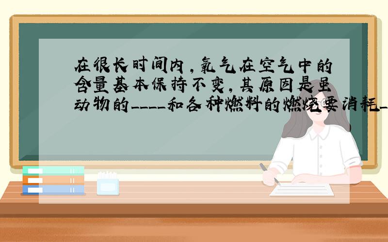 在很长时间内,氧气在空气中的含量基本保持不变,其原因是虽动物的＿＿＿＿和各种燃料的燃烧要消耗＿＿＿＿,但植物的＿＿＿＿又