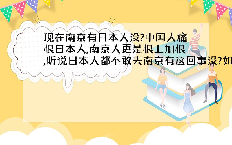 现在南京有日本人没?中国人痛恨日本人,南京人更是恨上加恨,听说日本人都不敢去南京有这回事没?如果发现某人是日本人会不会被