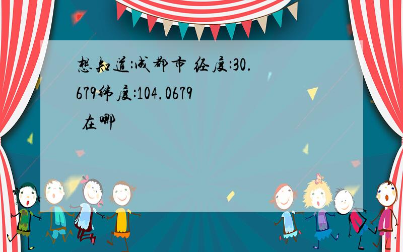 想知道:成都市 经度:30.679纬度:104.0679 在哪