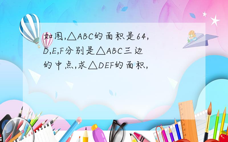 如图,△ABC的面积是64,D,E,F分别是△ABC三边的中点,求△DEF的面积,