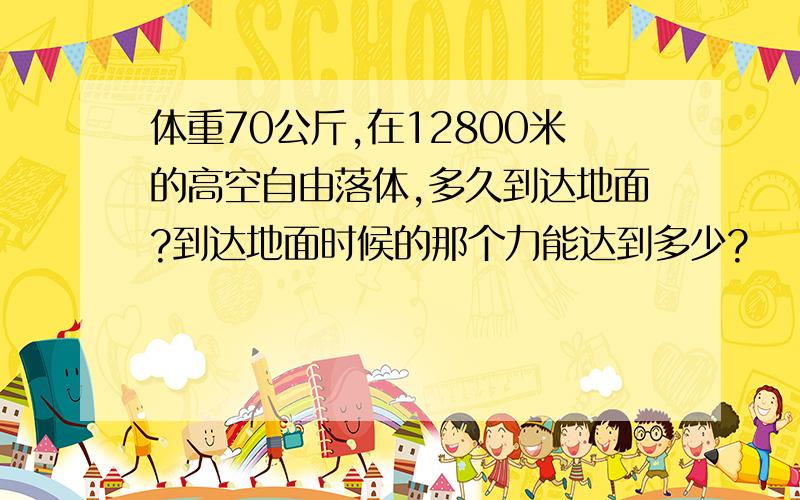 体重70公斤,在12800米的高空自由落体,多久到达地面?到达地面时候的那个力能达到多少?