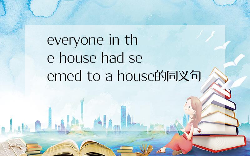 everyone in the house had seemed to a house的同义句