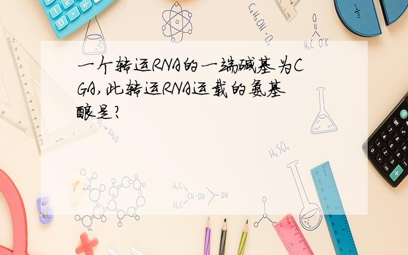 一个转运RNA的一端碱基为CGA,此转运RNA运载的氨基酸是?