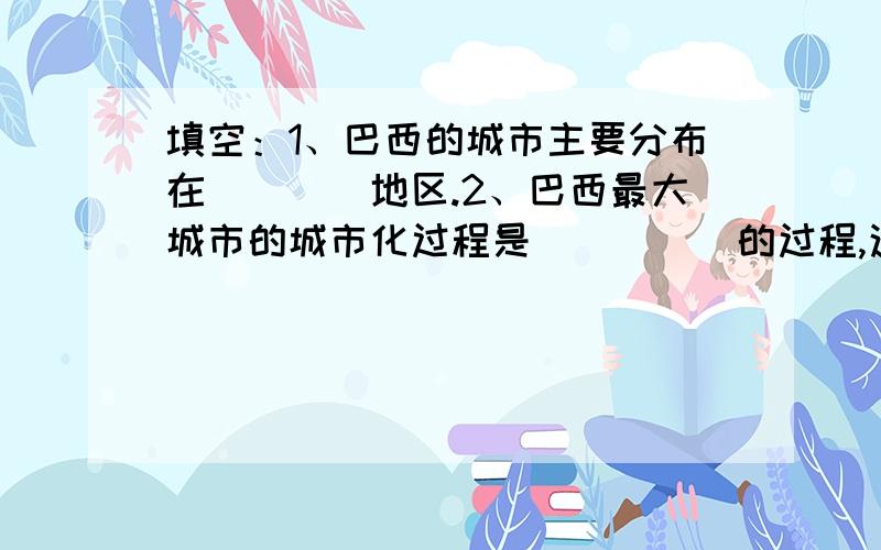 填空：1、巴西的城市主要分布在____地区.2、巴西最大城市的城市化过程是_____的过程,这种现象在（填“发