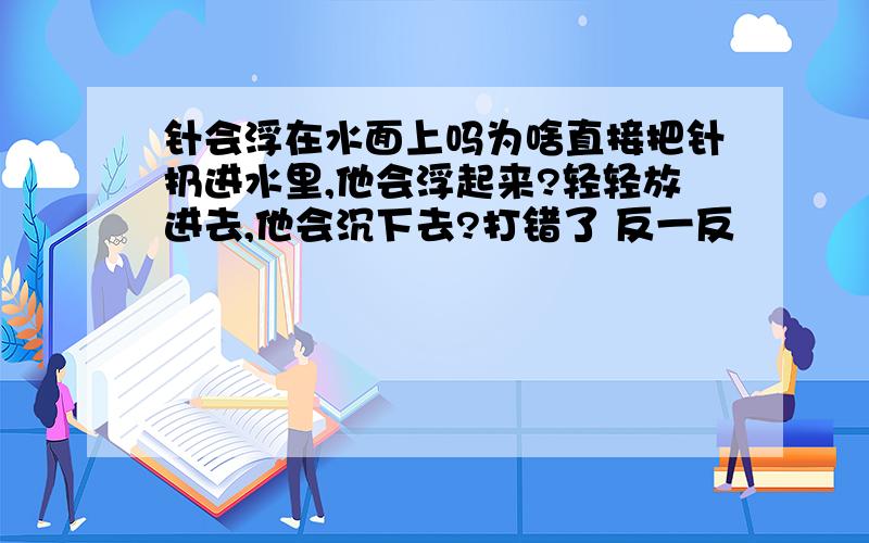 针会浮在水面上吗为啥直接把针扔进水里,他会浮起来?轻轻放进去,他会沉下去?打错了 反一反