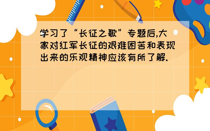 学习了“长征之歌”专题后,大家对红军长征的艰难困苦和表现出来的乐观精神应该有所了解.