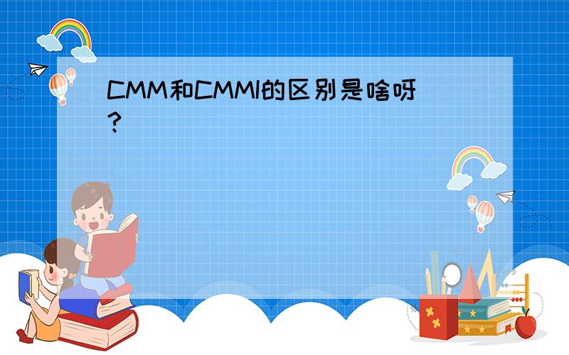 CMM和CMMI的区别是啥呀?