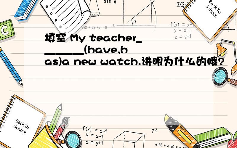 填空 My teacher________(have,has)a new watch.讲明为什么的哦?