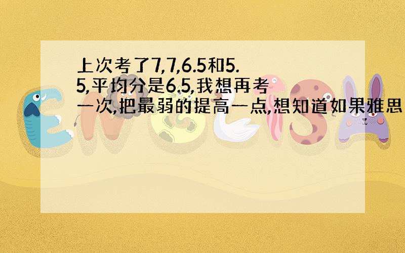 上次考了7,7,6.5和5.5,平均分是6.5,我想再考一次,把最弱的提高一点,想知道如果雅思四项分别考7,7,6.5和