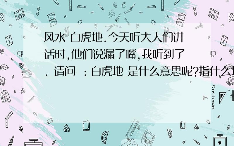 风水 白虎地.今天听大人们讲话时,他们说漏了嘴,我听到了. 请问 ：白虎地 是什么意思呢?指什么地方 吗?听他们讲,好像