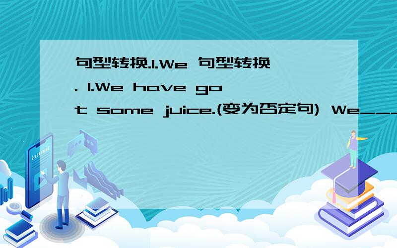 句型转换.1.We 句型转换. 1.We have got some juice.(变为否定句) We_____ ___