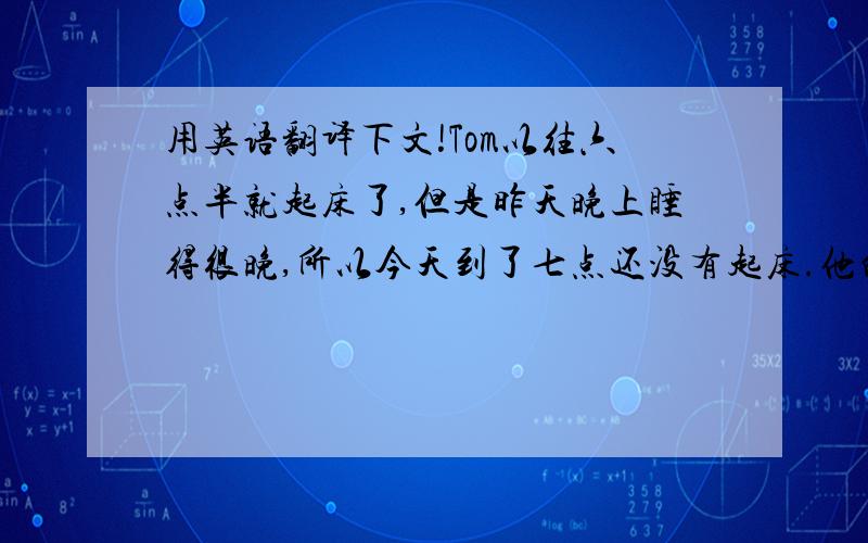 用英语翻译下文!Tom以往六点半就起床了,但是昨天晚上睡得很晚,所以今天到了七点还没有起床.他的妈妈正摇着铃铛,叫他起床