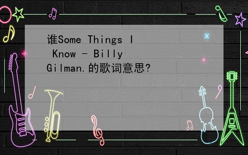 谁Some Things I Know - Billy Gilman.的歌词意思?