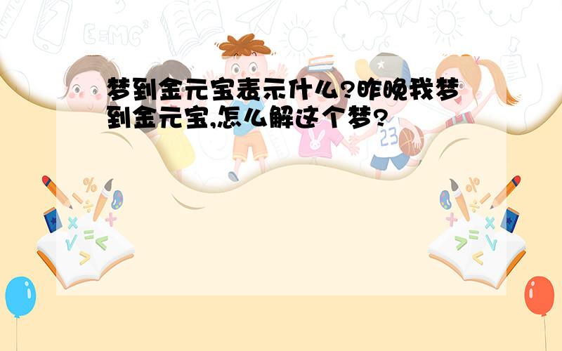 梦到金元宝表示什么?昨晚我梦到金元宝,怎么解这个梦?