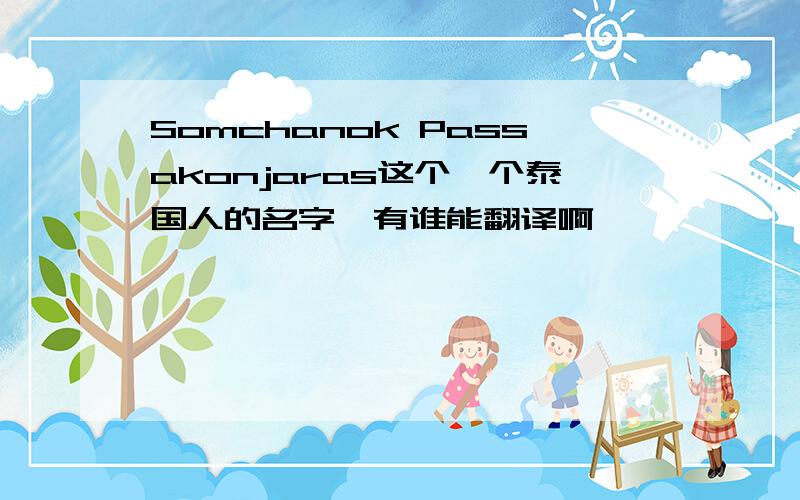 Somchanok Passakonjaras这个一个泰国人的名字,有谁能翻译啊