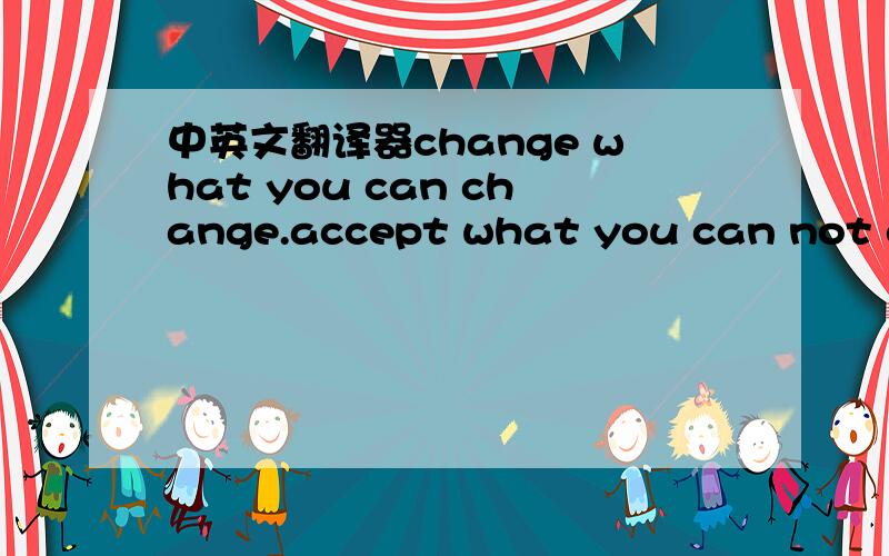 中英文翻译器change what you can change.accept what you can not cha