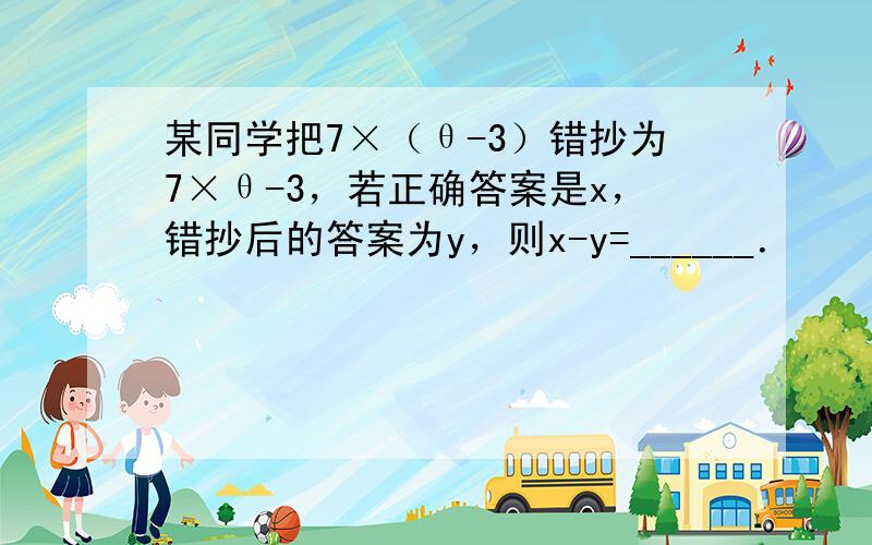 某同学把7×（θ-3）错抄为7×θ-3，若正确答案是x，错抄后的答案为y，则x-y=______．