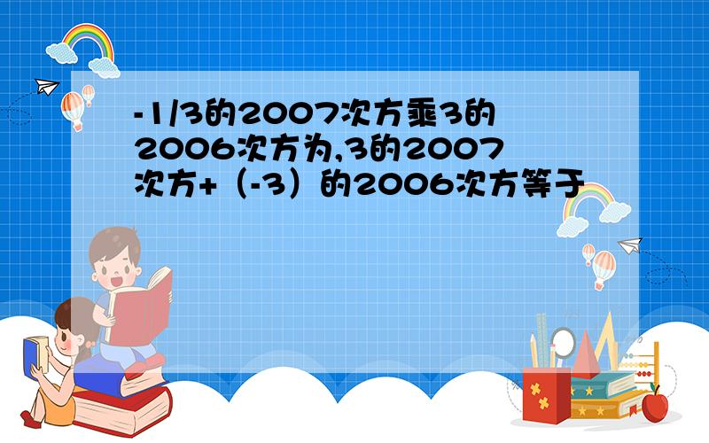 -1/3的2007次方乘3的2006次方为,3的2007次方+（-3）的2006次方等于