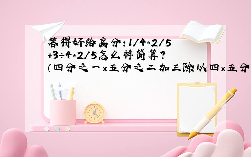 答得好给高分：1/4*2/5+3÷4*2/5怎么样简算?（四分之一×五分之二加三除以四×五分之二）