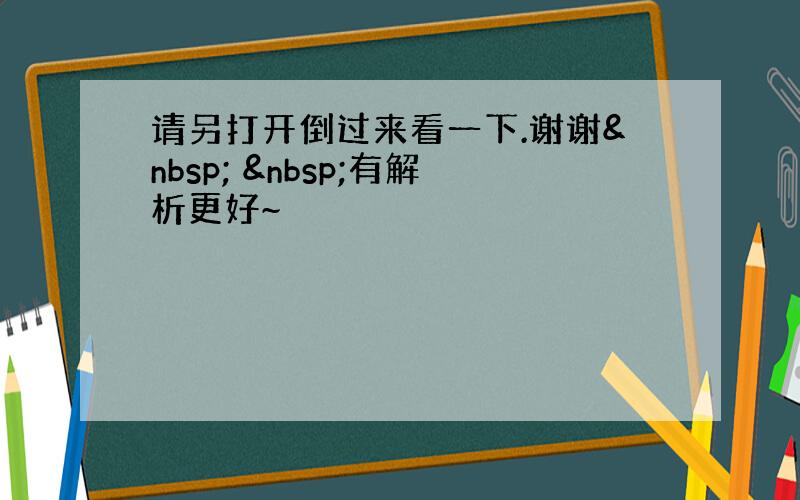 请另打开倒过来看一下.谢谢   有解析更好~