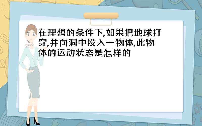 在理想的条件下,如果把地球打穿,并向洞中投入一物体,此物体的运动状态是怎样的