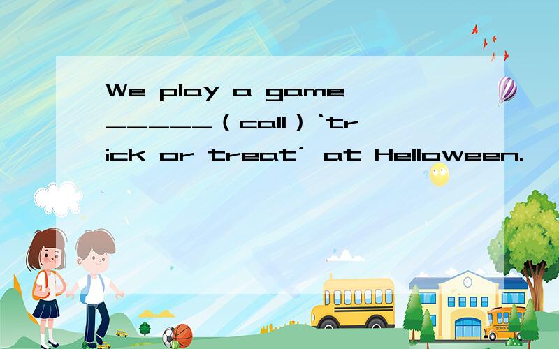 We play a game_____（call）‘trick or treat’ at Helloween.