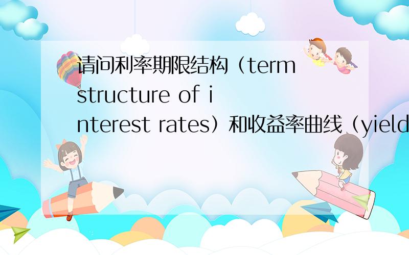 请问利率期限结构（term structure of interest rates）和收益率曲线（yield curve