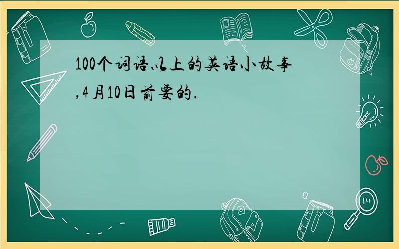 100个词语以上的英语小故事,4月10日前要的.