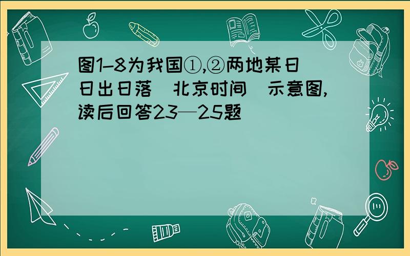 图1-8为我国①,②两地某日日出日落(北京时间)示意图,读后回答23—25题