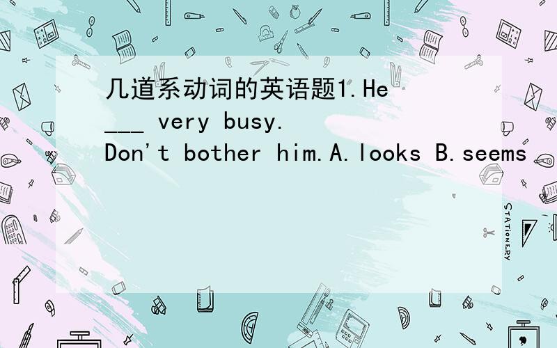 几道系动词的英语题1.He ___ very busy.Don't bother him.A.looks B.seems